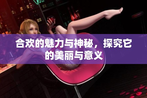 合欢的魅力与神秘，探究它的美丽与意义