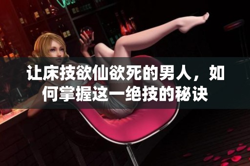 让床技欲仙欲死的男人，如何掌握这一绝技的秘诀