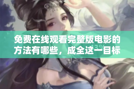 免费在线观看完整版电影的方法有哪些，成全这一目标需要注意哪些细节呢