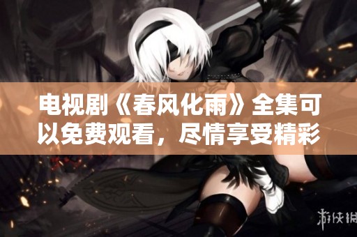 电视剧《春风化雨》全集可以免费观看，尽情享受精彩剧情带来的感动。