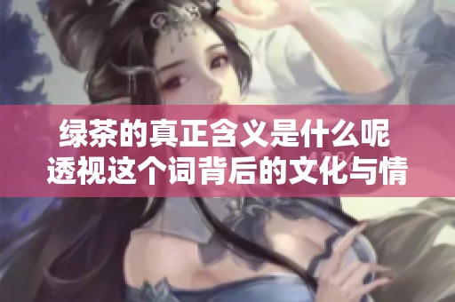 绿茶的真正含义是什么呢 透视这个词背后的文化与情感