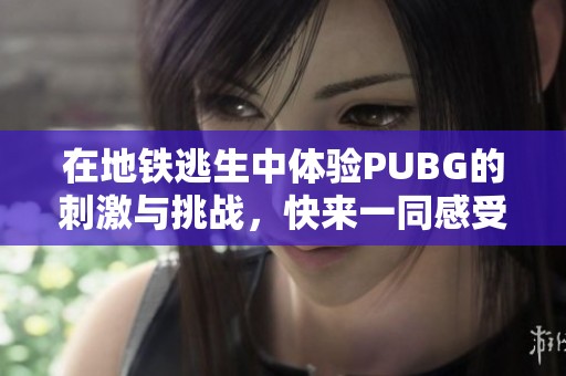在地铁逃生中体验PUBG的刺激与挑战，快来一同感受这场冒险！