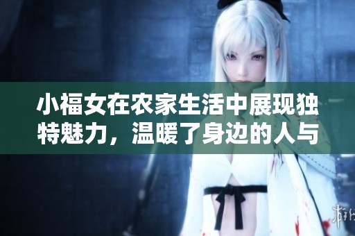 小福女在农家生活中展现独特魅力，温暖了身边的人与事