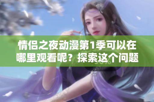 情侣之夜动漫第1季可以在哪里观看呢？探索这个问题，带你了解更多。