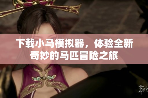 下载小马模拟器，体验全新奇妙的马匹冒险之旅