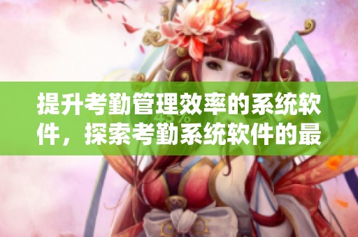 提升考勤管理效率的系统软件，探索考勤系统软件的最佳应用方案