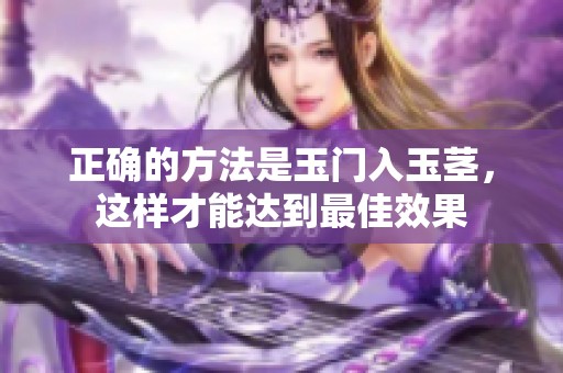 正确的方法是玉门入玉茎，这样才能达到最佳效果