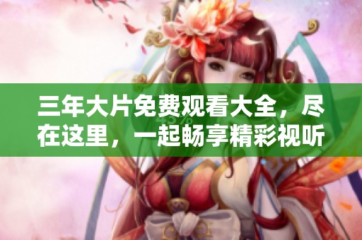 三年大片免费观看大全，尽在这里，一起畅享精彩视听盛宴