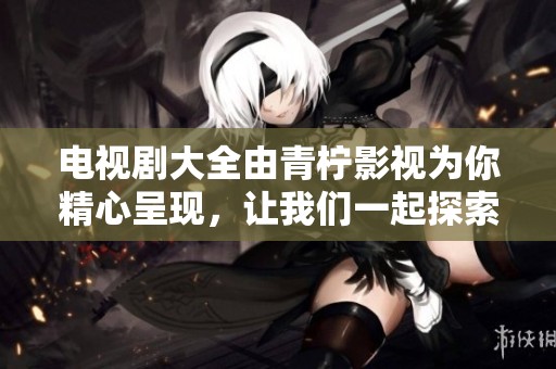 电视剧大全由青柠影视为你精心呈现，让我们一起探索精彩内容