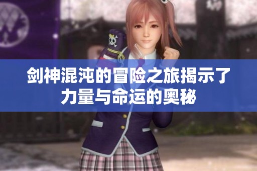 剑神混沌的冒险之旅揭示了力量与命运的奥秘