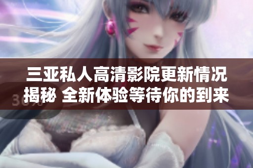 三亚私人高清影院更新情况揭秘 全新体验等待你的到来