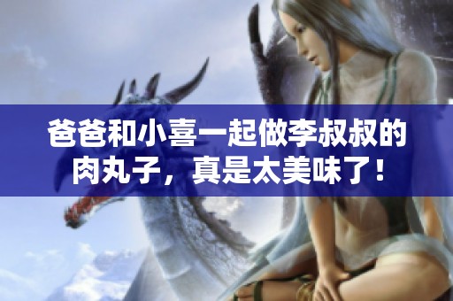 爸爸和小喜一起做李叔叔的肉丸子，真是太美味了！