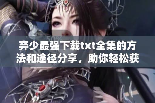 弃少最强下载txt全集的方法和途径分享，助你轻松获取最强弃少内容