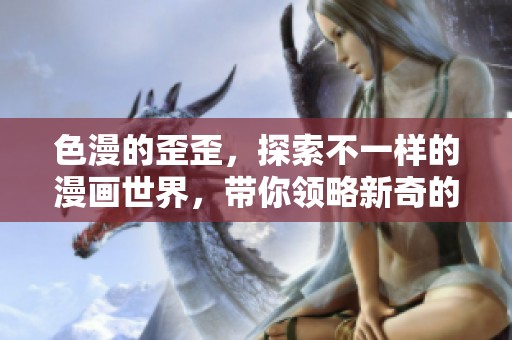 色漫的歪歪，探索不一样的漫画世界，带你领略新奇的视觉体验