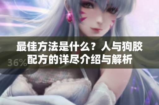 最佳方法是什么？人与狗胶配方的详尽介绍与解析