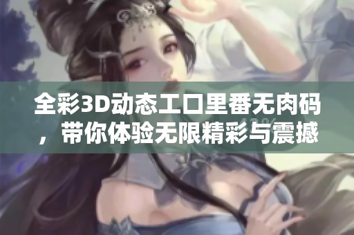 全彩3D动态工口里番无肉码，带你体验无限精彩与震撼的视觉盛宴