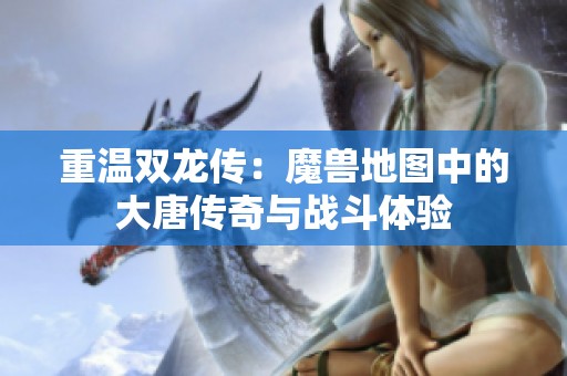 重温双龙传：魔兽地图中的大唐传奇与战斗体验