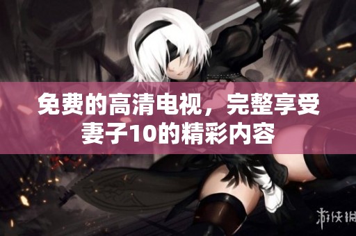 免费的高清电视，完整享受妻子10的精彩内容