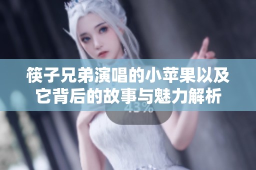 筷子兄弟演唱的小苹果以及它背后的故事与魅力解析