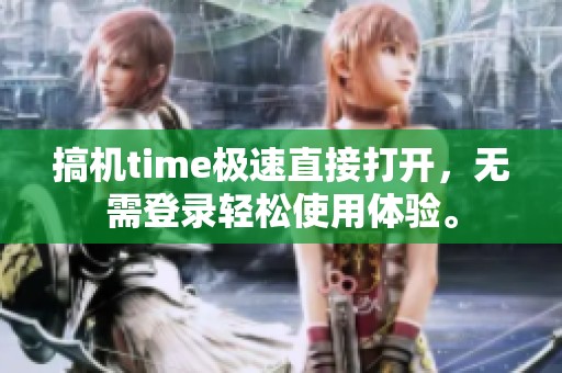 搞机time极速直接打开，无需登录轻松使用体验。