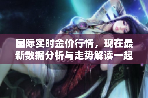 国际实时金价行情，现在最新数据分析与走势解读一起呈现。