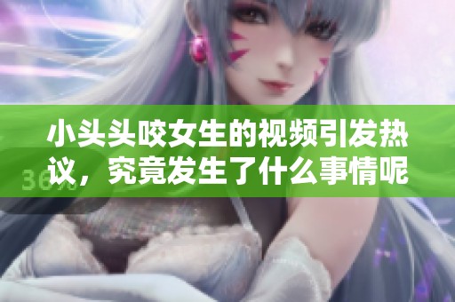 小头头咬女生的视频引发热议，究竟发生了什么事情呢