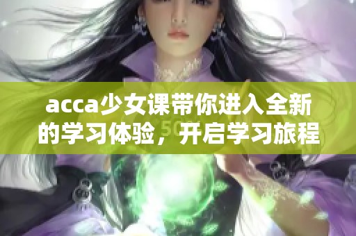 acca少女课带你进入全新的学习体验，开启学习旅程关于acca的精彩篇章