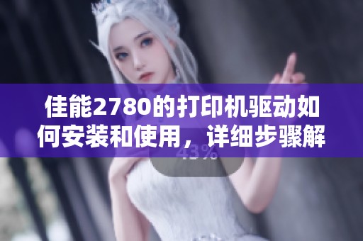 佳能2780的打印机驱动如何安装和使用，详细步骤解读分享