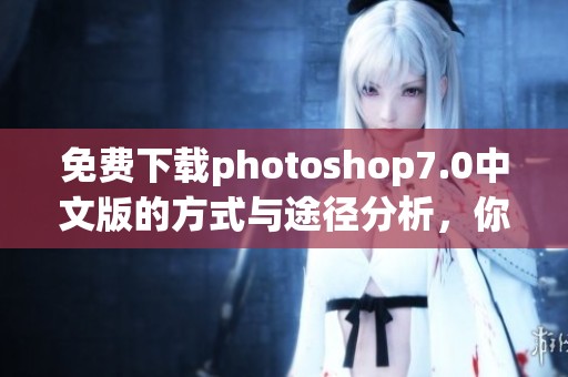 免费下载photoshop7.0中文版的方式与途径分析，你了解了吗