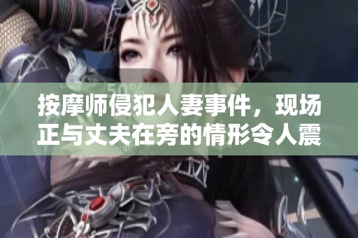 按摩师侵犯人妻事件，现场正与丈夫在旁的情形令人震惊