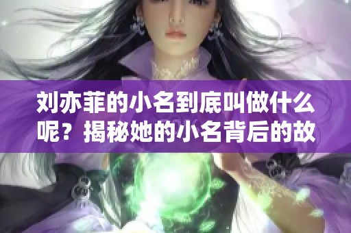 刘亦菲的小名到底叫做什么呢？揭秘她的小名背后的故事。