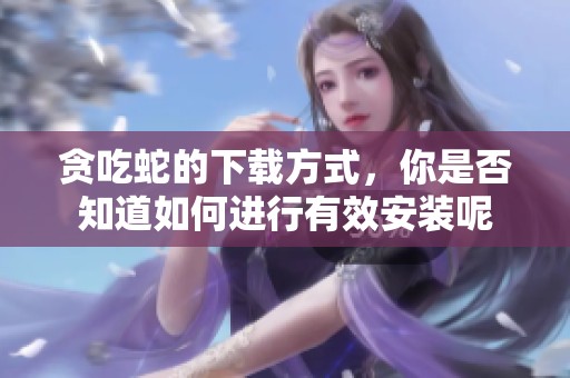 贪吃蛇的下载方式，你是否知道如何进行有效安装呢
