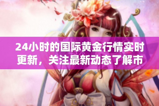 24小时的国际黄金行情实时更新，关注最新动态了解市场趋势