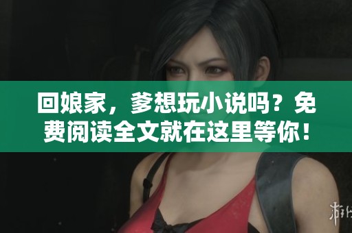 回娘家，爹想玩小说吗？免费阅读全文就在这里等你！