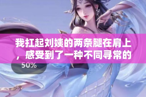 我扛起刘姨的两条腿在肩上，感受到了一种不同寻常的经历