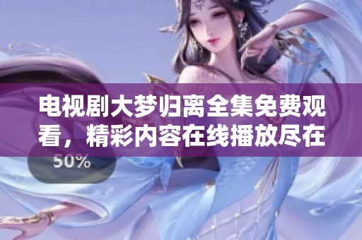 电视剧大梦归离全集免费观看，精彩内容在线播放尽在这里