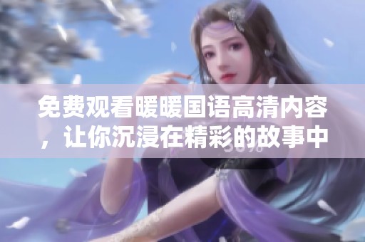 免费观看暖暖国语高清内容，让你沉浸在精彩的故事中体验全新感受