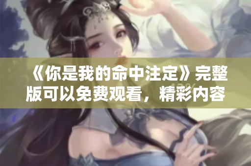 《你是我的命中注定》完整版可以免费观看，精彩内容你绝对不容错过！