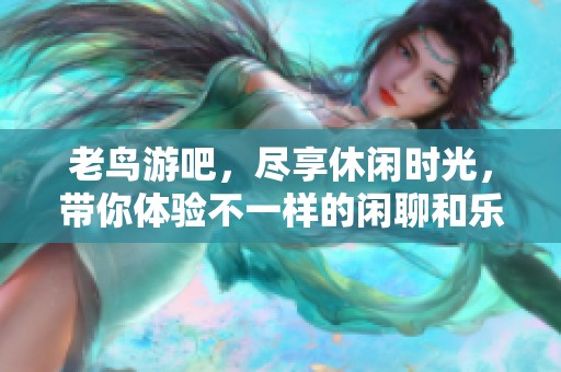 老鸟游吧，尽享休闲时光，带你体验不一样的闲聊和乐趣