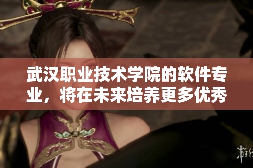 武汉职业技术学院的软件专业，将在未来培养更多优秀人才