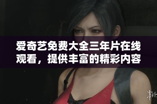 爱奇艺免费大全三年片在线观看，提供丰富的精彩内容等你来体验