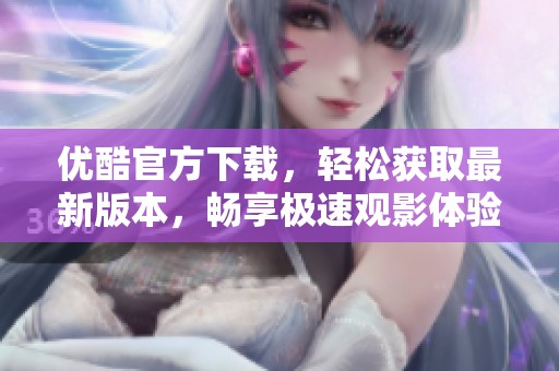优酷官方下载，轻松获取最新版本，畅享极速观影体验！