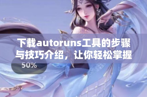 下载autoruns工具的步骤与技巧介绍，让你轻松掌握使用方法