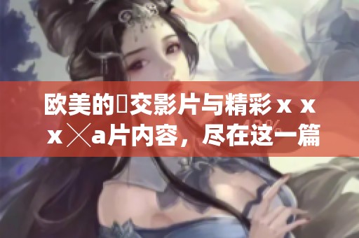 欧美的嘼交影片与精彩ⅹⅹⅹ╳**内容，尽在这一篇中揭晓给你