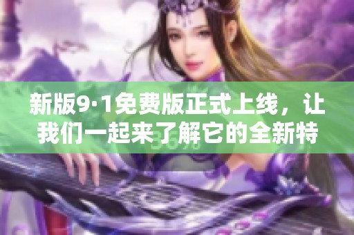 新版9·1免费版正式上线，让我们一起来了解它的全新特性和功能吧