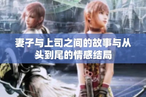妻子与上司之间的故事与从头到尾的情感结局