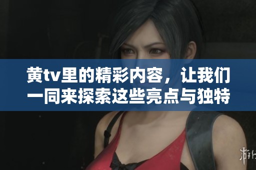 黄tv里的精彩内容，让我们一同来探索这些亮点与独特魅力吧！