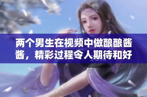 两个男生在视频中做酿酿酱酱，精彩过程令人期待和好奇