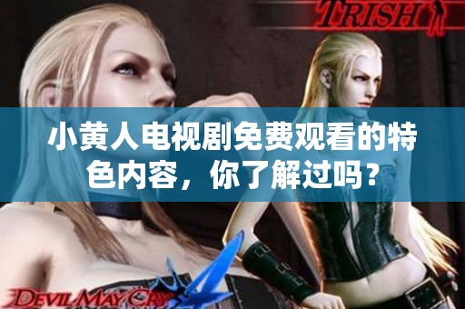 小黄人电视剧免费观看的特色内容，你了解过吗？