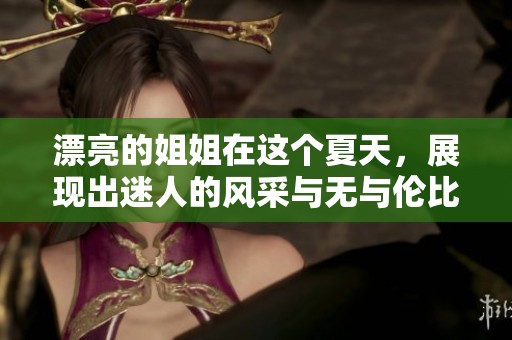 漂亮的姐姐在这个夏天，展现出迷人的风采与无与伦比的魅力